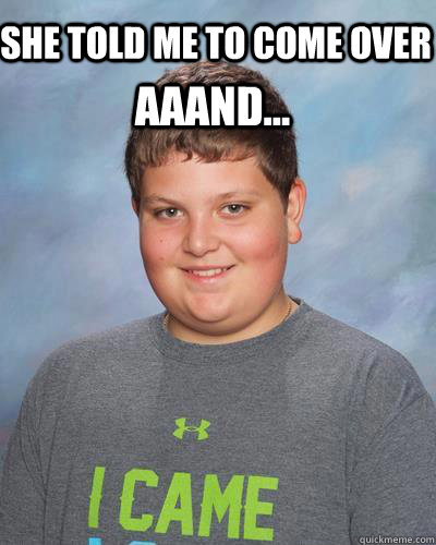 she told me to come over aaand -
