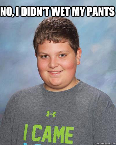 no i didnt wet my pants -
