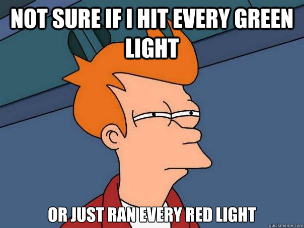 not sure if i hit every green light or just ran every red li - Futurama Fry
