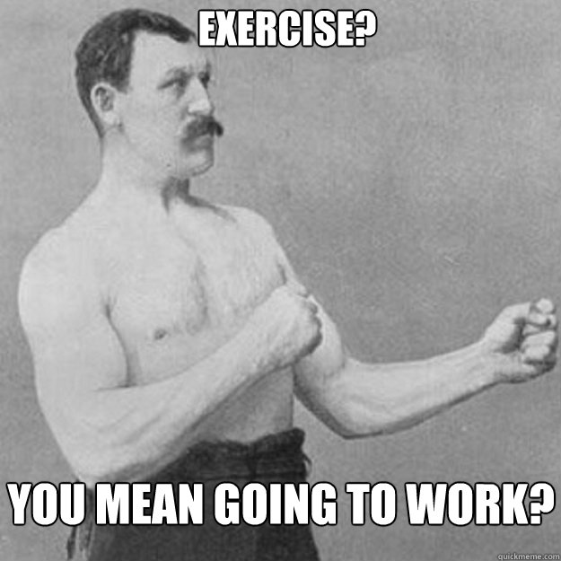 exercise you mean going to work - overly manly man