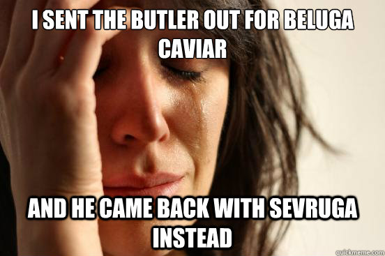 i sent the butler out for beluga caviar and he came back wit - First World Problems