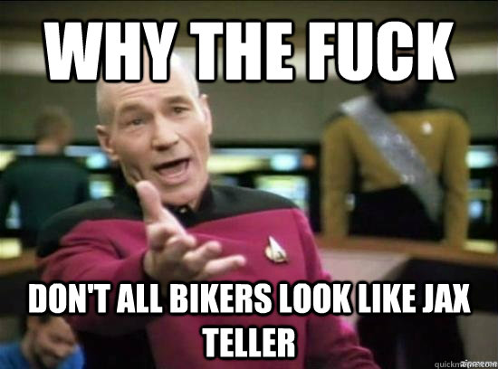 why the fuck dont all bikers look like jax teller - why the fuck picard