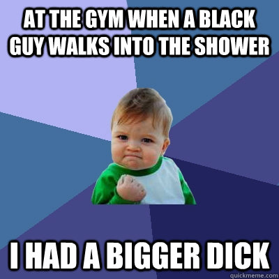 at the gym when a black guy walks into the shower i had a bi - Success Kid