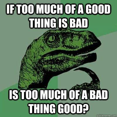 if too much of a good thing is bad is too much of a bad thin - Philosiraptor