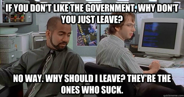 if you dont like the government why dont you just leave - michael and samir office space