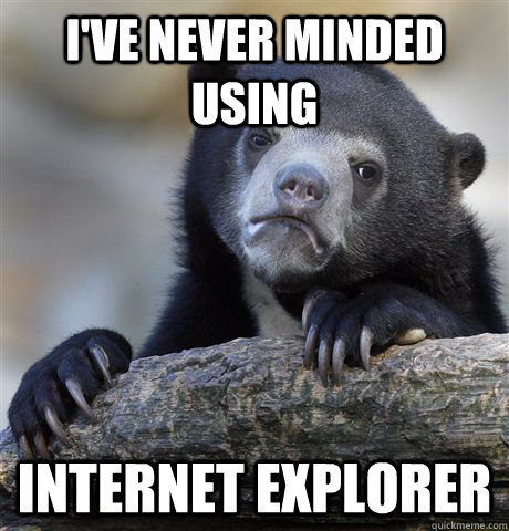 ive never minded using internet explorer - Confession Bear
