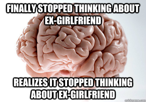 finally stopped thinking about exgirlfriend realizes it sto - Scumbag Brain