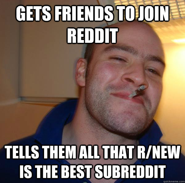 gets friends to join reddit tells them all that rnew is the - Good Guy Greg