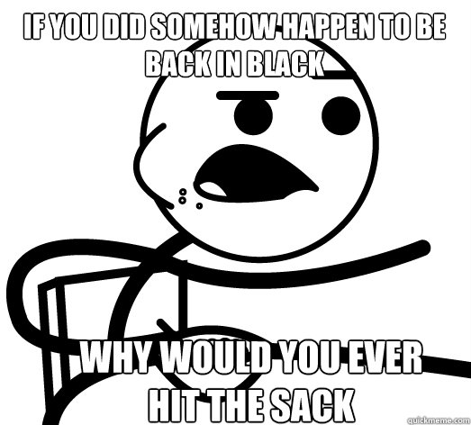 if you did somehow happen to be back in black why would you - Cereal Killer