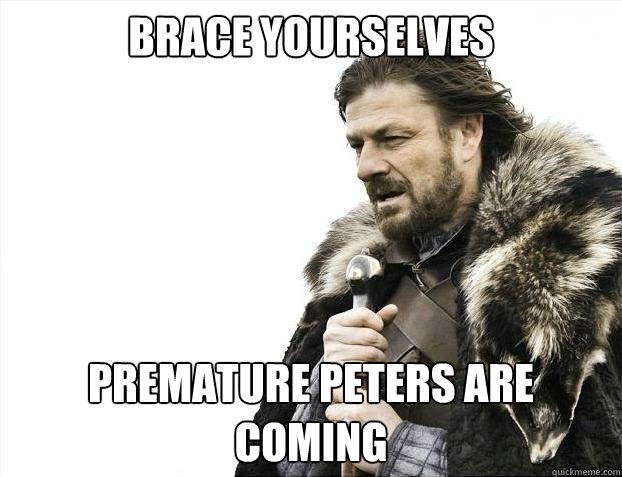 brace yourselves premature peters are coming - brace yourselves