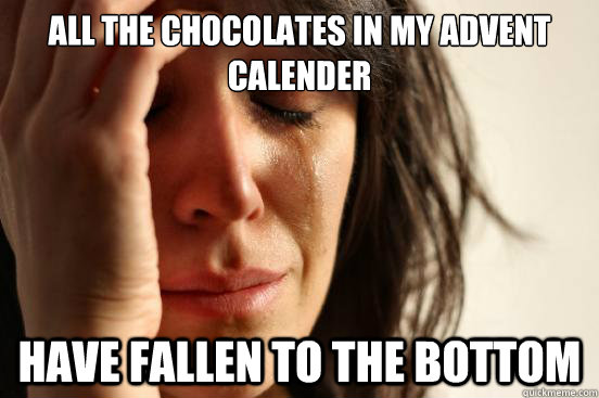 all the chocolates in my advent calender have fallen to the - First World Problems