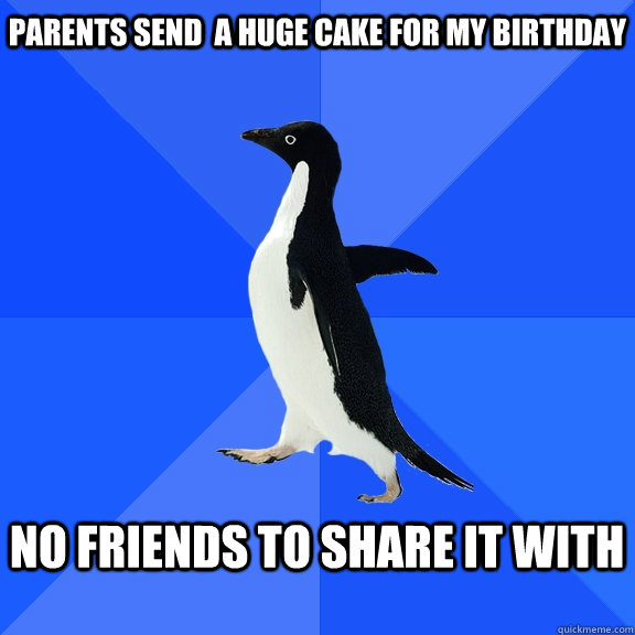 parents send a huge cake for my birthday no friends to sha - Socially Awkward Penguin