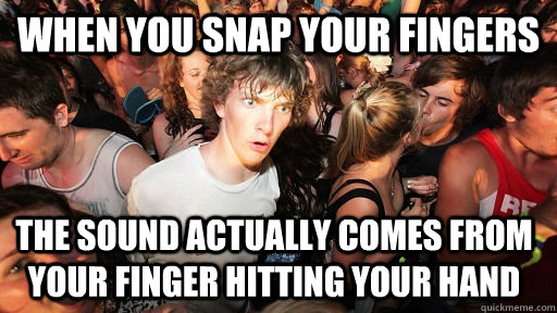 when you snap your fingers the sound actually comes from you - Sudden Clarity Clarence