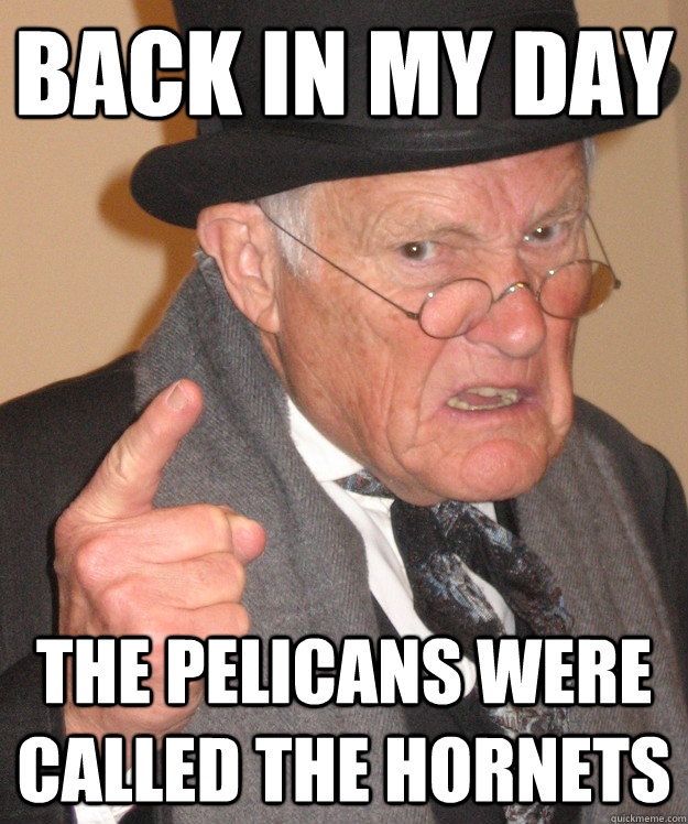 back in my day the pelicans were called the hornets - back in my day