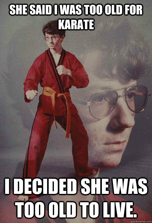 she said i was too old for karate i decided she was too old - Karate Kyle