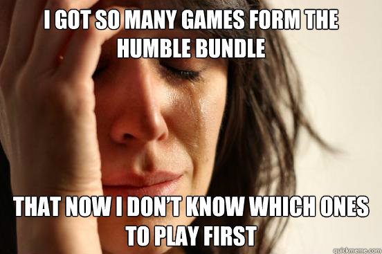 i got so many games form the humble bundle that now i dont - First World Problems