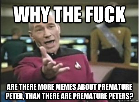 why the fuck are there more memes about premature peter tha - ANNOYED PICARD