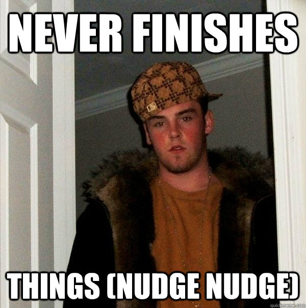 never finishes things nudge nudge - Scumbag Steve