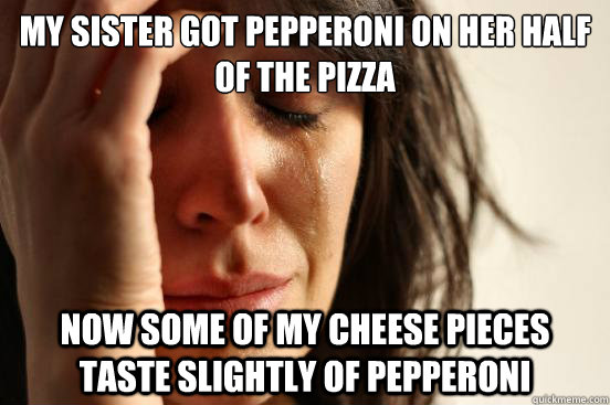 my sister got pepperoni on her half of the pizza now some of - First World Problems