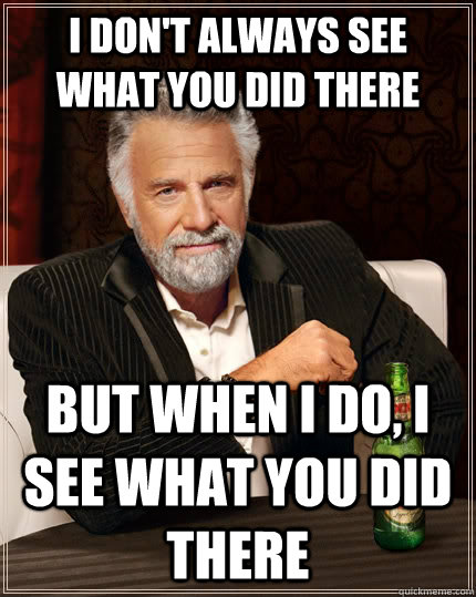 i dont always see what you did there but when i do i see w - The Most Interesting Man In The World