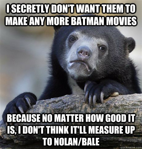 i secretly dont want them to make any more batman movies be - Confession Bear