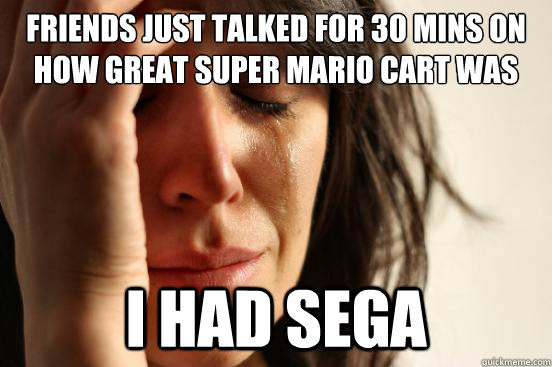 friends just talked for 30 mins on how great super mario car - First World Problems