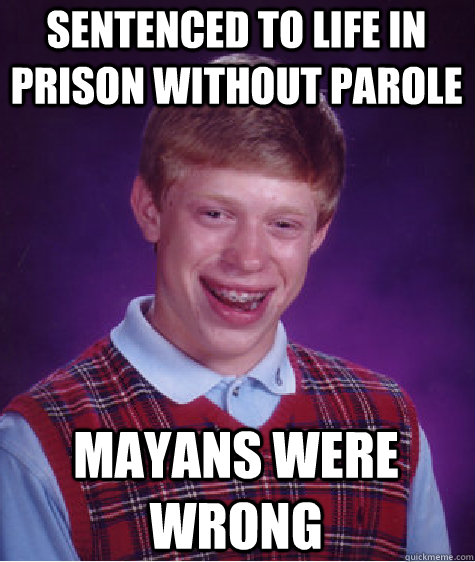 sentenced to life in prison without parole mayans were wrong - Bad Luck Brian