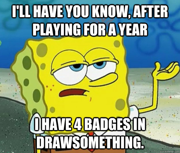 ill have you know after playing for a year i have 4 badges - Tough Spongebob