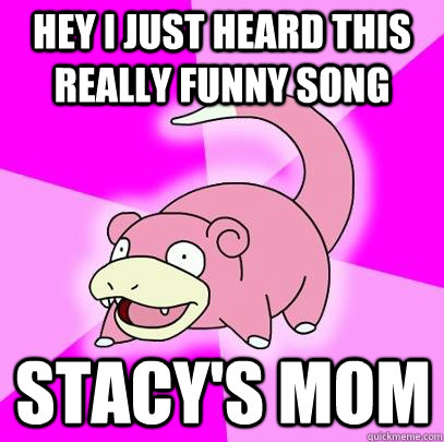 hey i just heard this really funny song stacys mom - Slowpoke