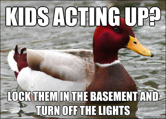kids acting up lock them in the basement and turn off the l - Malicious Advice Mallard