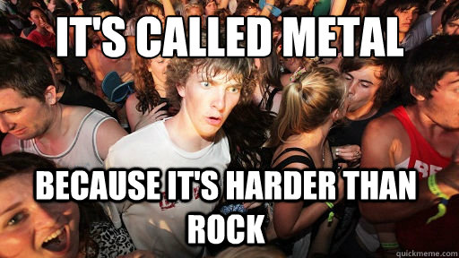 its called metal because its harder than rock - Sudden Clarity Clarence