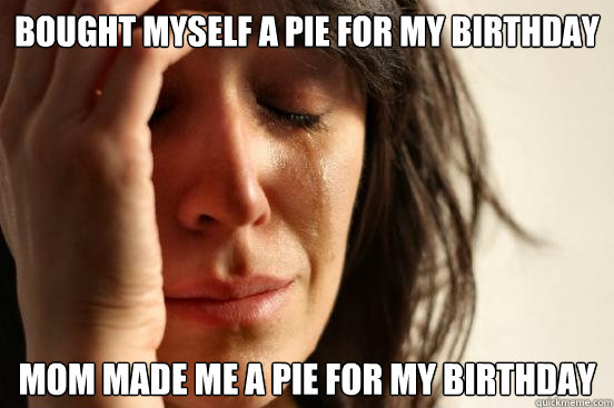 bought myself a pie for my birthday mom made me a pie for my - First World Problems