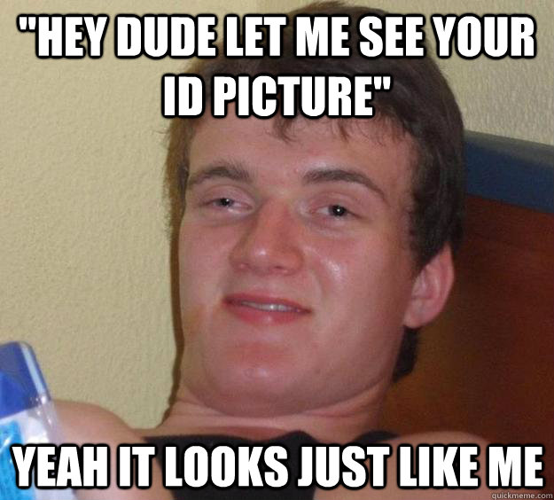 hey dude let me see your id picture yeah it looks just lik - 10 Guy
