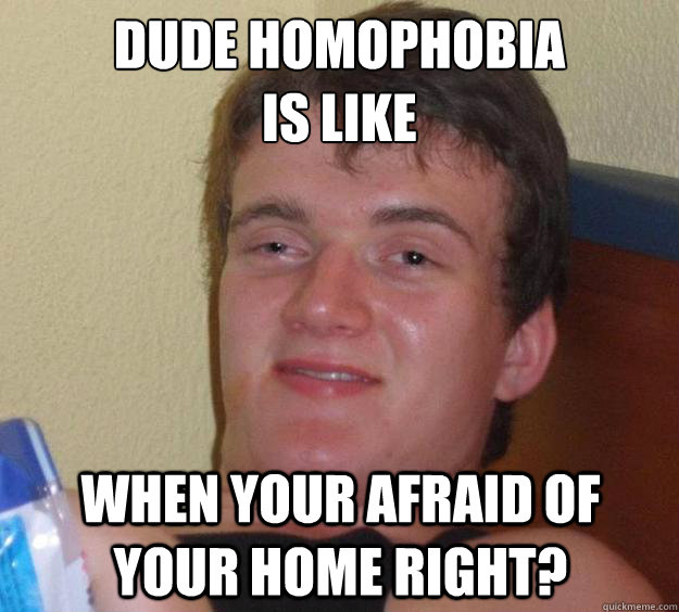 dude homophobia is like when your afraid of your home right - 10 Guy