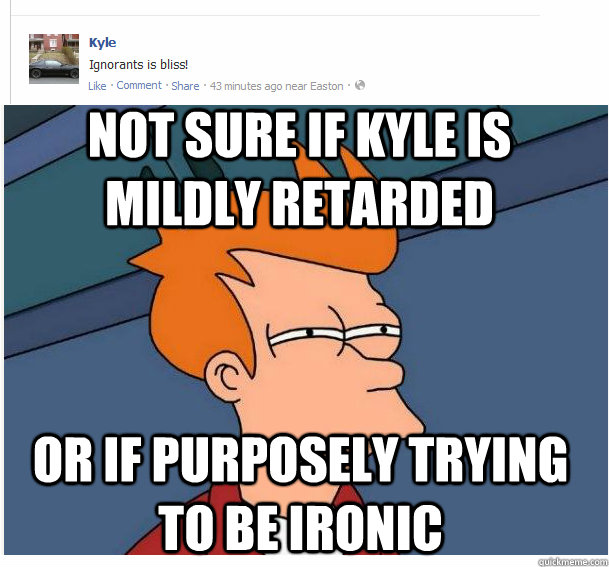 not sure if kyle is mildly retarded or if purposely trying t - Fry