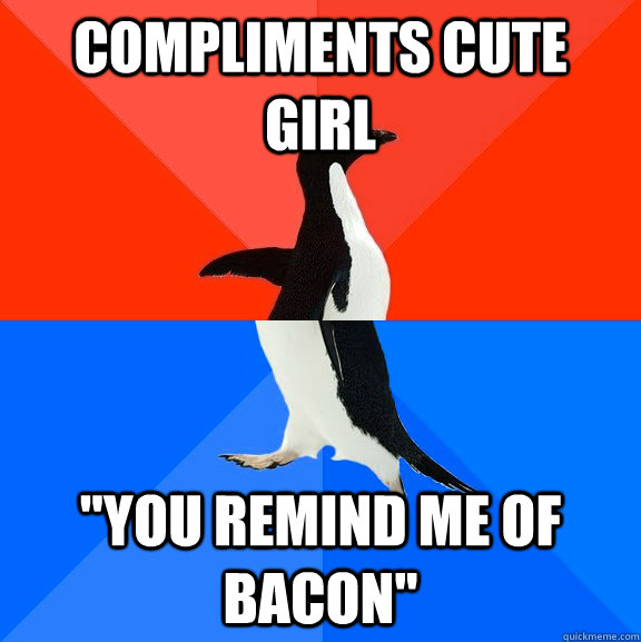 compliments cute girl you remind me of bacon - Socially Awesome Awkward Penguin