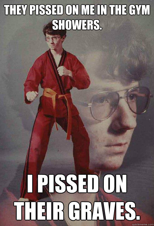 they pissed on me in the gym showers i pissed on their grav - Karate Kyle