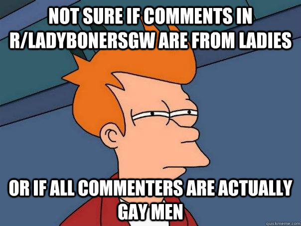 not sure if comments in rladybonersgw are from ladies or if - Futurama Fry
