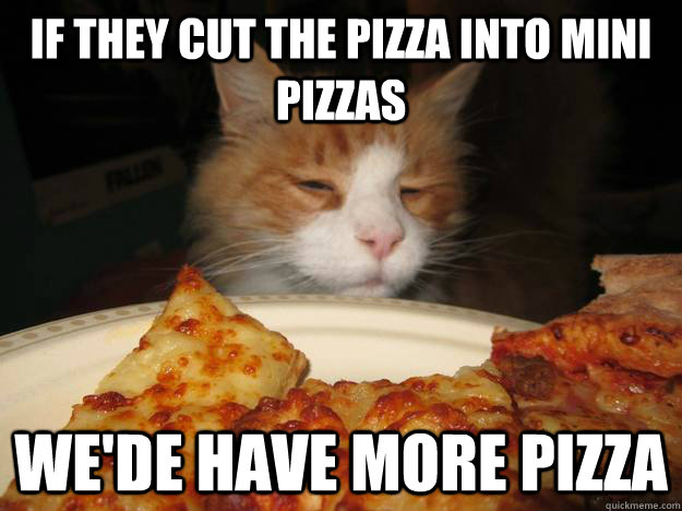 if they cut the pizza into mini pizzas wede have more pizza - 10 Cat