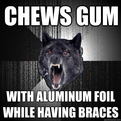 chews gum with aluminum foil while having braces - Insanity Wolf