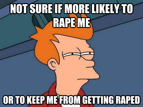 not sure if more likely to rape me or to keep me from gettin - Futurama Fry