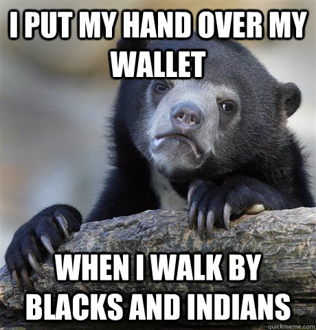 i put my hand over my wallet when i walk by blacks and india - Confession Bear
