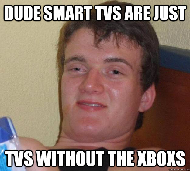 dude smart tvs are just tvs without the xboxs - 10 Guy