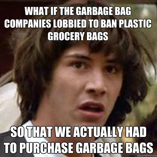 what if the garbage bag companies lobbied to ban plastic gro - conspiracy keanu