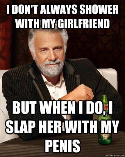 i dont always shower with my girlfriend but when i do i sl - The Most Interesting Man In The World