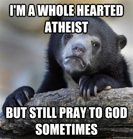 im a whole hearted atheist but still pray to god sometimes - Confession Bear