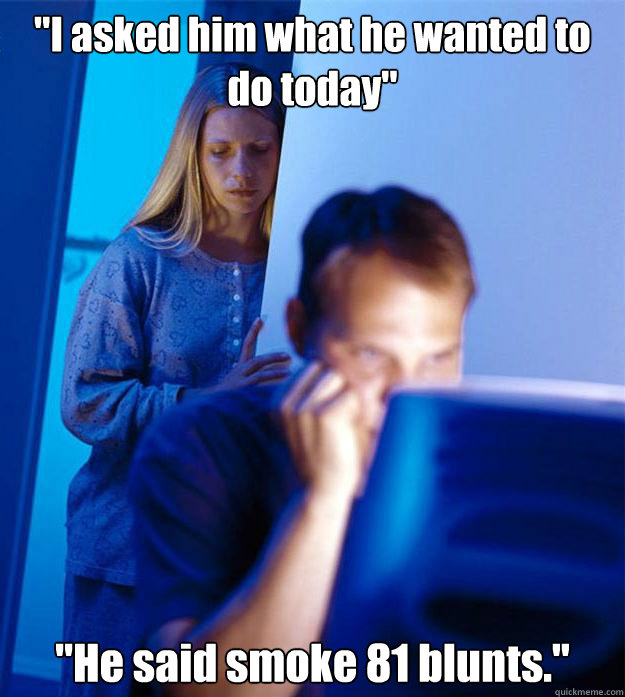 i asked him what he wanted to do today he said smoke 81 b - Redditors Wife