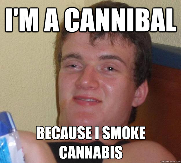im a cannibal because i smoke cannabis - 10 Guy