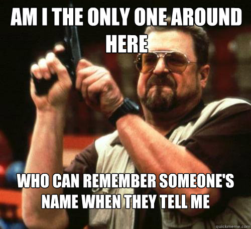 am i the only one around here who can remember someones nam - Am i the only one
