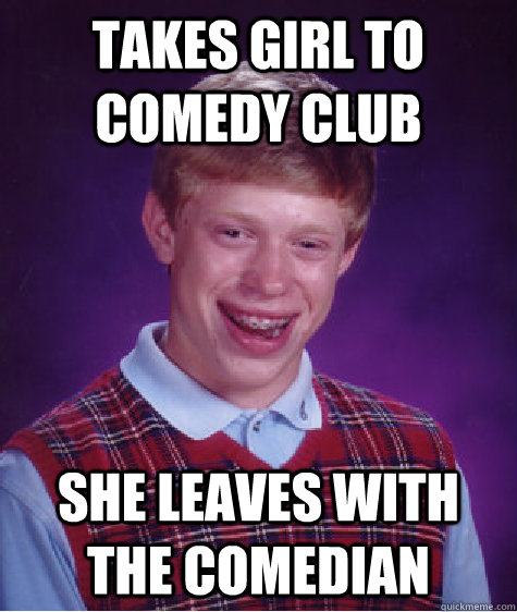 takes girl to comedy club she leaves with the comedian - Bad Luck Brian